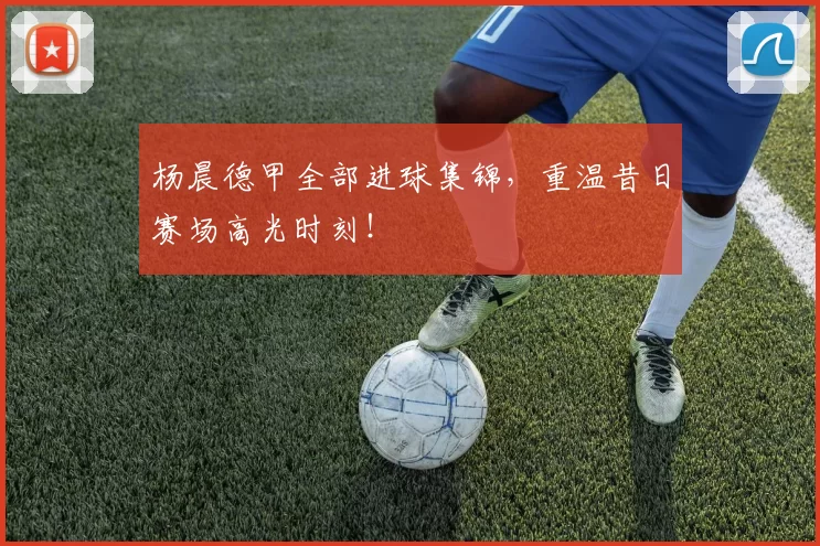 杨晨德甲全部进球集锦，重温昔日赛场高光时刻！