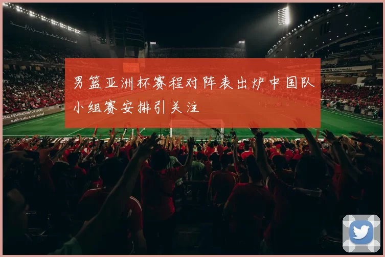 男篮亚洲杯赛程对阵表出炉中国队小组赛安排引关注