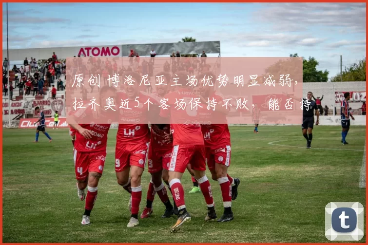 原创 博洛尼亚主场优势明显减弱，拉齐奥近5个客场保持不败，能否持续强势？