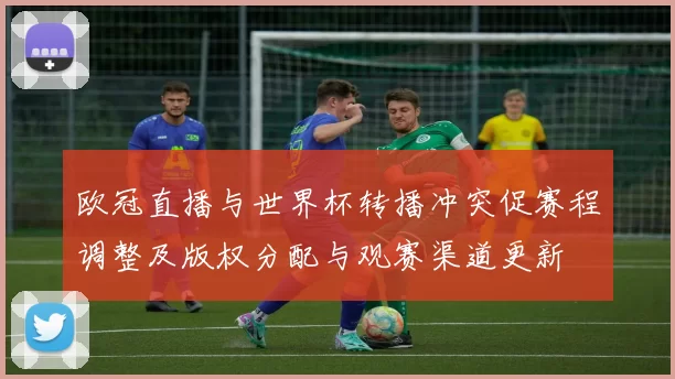 欧冠直播与世界杯转播冲突促赛程调整及版权分配与观赛渠道更新