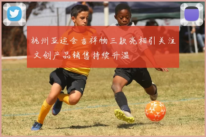 杭州亚运会吉祥物三款亮相引关注 文创产品销售持续升温