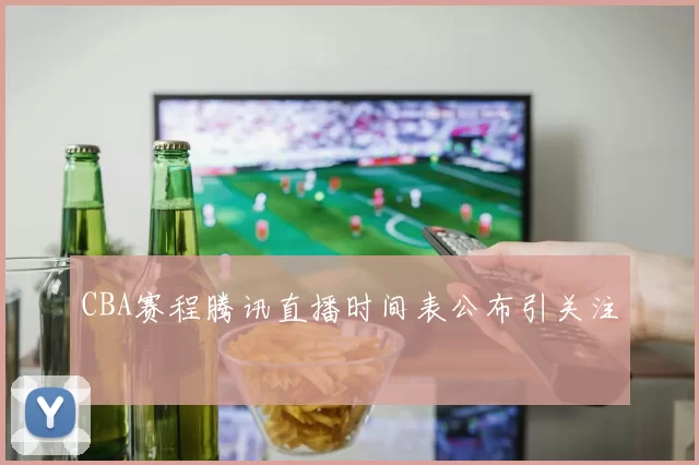 CBA赛程腾讯直播时间表公布引关注
