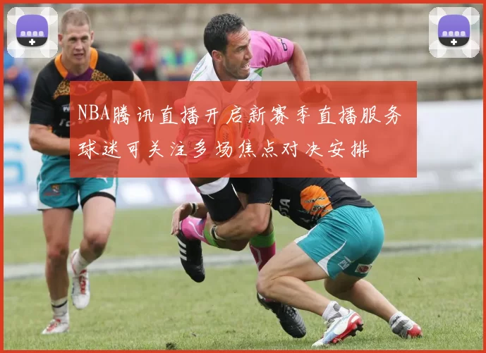 NBA腾讯直播开启新赛季直播服务 球迷可关注多场焦点对决安排
