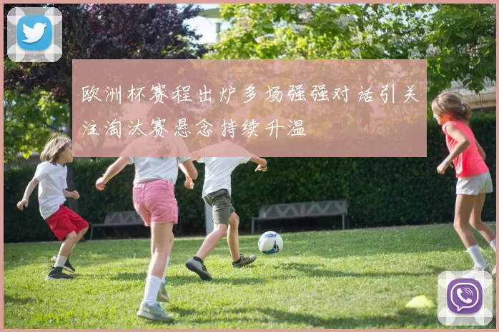 欧洲杯赛程出炉多场强强对话引关注淘汰赛悬念持续升温