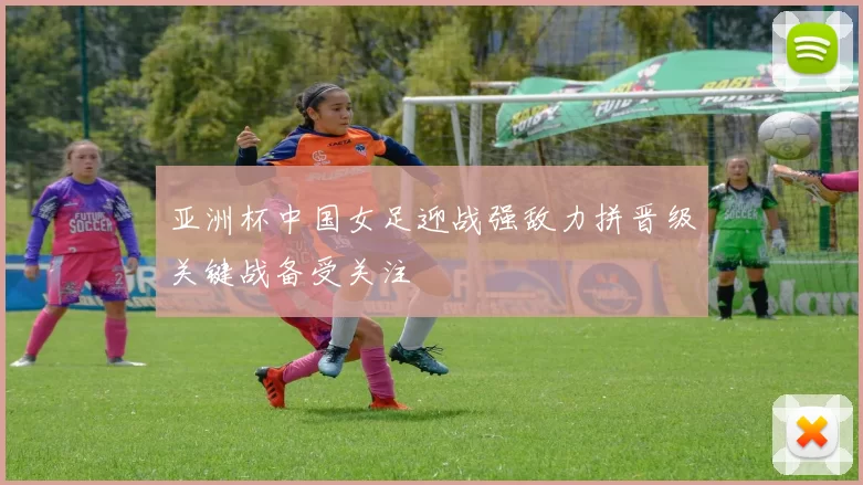 亚洲杯中国女足迎战强敌力拼晋级关键战备受关注