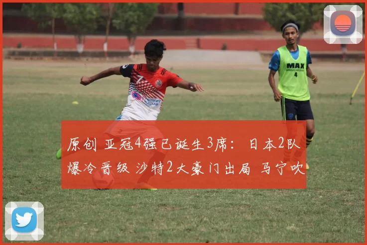原创 亚冠4强已诞生3席：日本2队爆冷晋级 沙特2大豪门出局 马宁吹罚抢戏