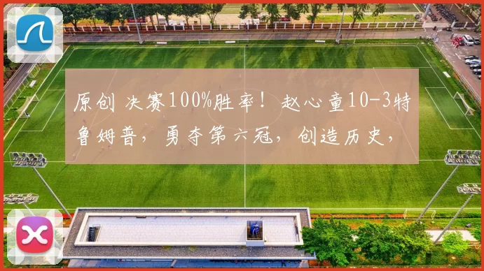 原创 决赛100%胜率！赵心童10-3特鲁姆普，勇夺第六冠，创造历史，超136万奖金