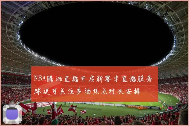 NBA腾讯直播开启新赛季直播服务 球迷可关注多场焦点对决安排