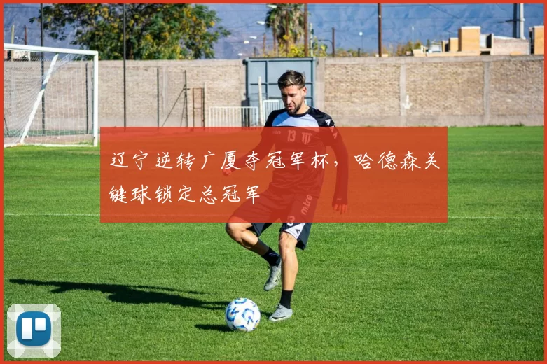 辽宁逆转广厦夺冠军杯，哈德森关键球锁定总冠军