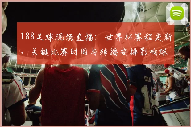 188足球现场直播：世界杯赛程更新，关键比赛时间与转播安排影响球迷观赛