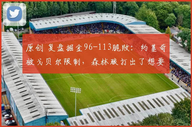 原创 复盘掘金96-113脆败：约基奇被戈贝尔限制，森林狼打出了想要内容