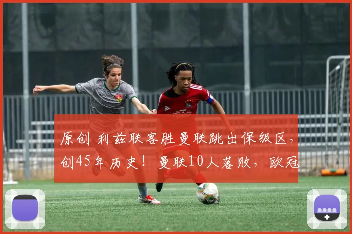 原创 利兹联客胜曼联跳出保级区，创45年历史！曼联10人落败，欧冠悬了