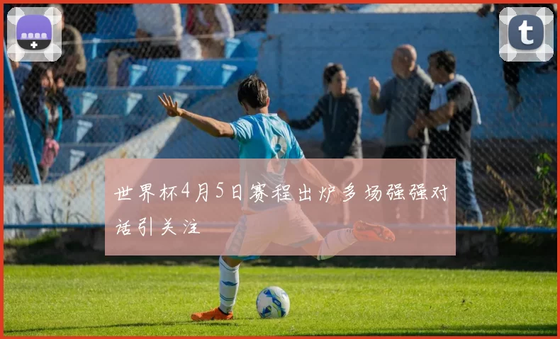 世界杯4月5日赛程出炉多场强强对话引关注