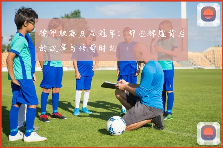 德甲联赛历届冠军：那些辉煌背后的故事与传奇时刻