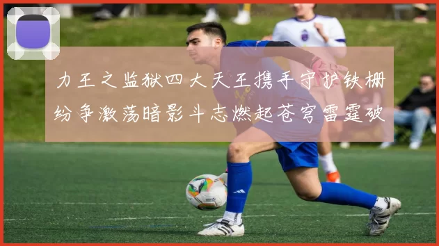 力王之监狱四大天王携手守护铁栅纷争激荡暗影斗志燃起苍穹雷霆破