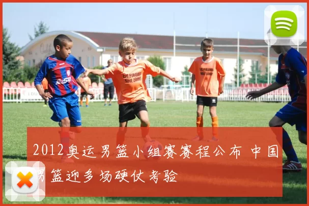 2012奥运男篮小组赛赛程公布 中国男篮迎多场硬仗考验