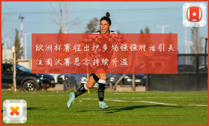 欧洲杯赛程出炉多场强强对话引关注淘汰赛悬念持续升温