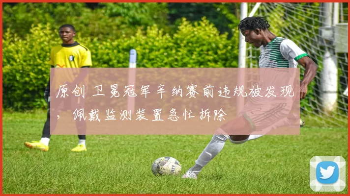 原创 卫冕冠军辛纳赛前违规被发现，佩戴监测装置急忙拆除