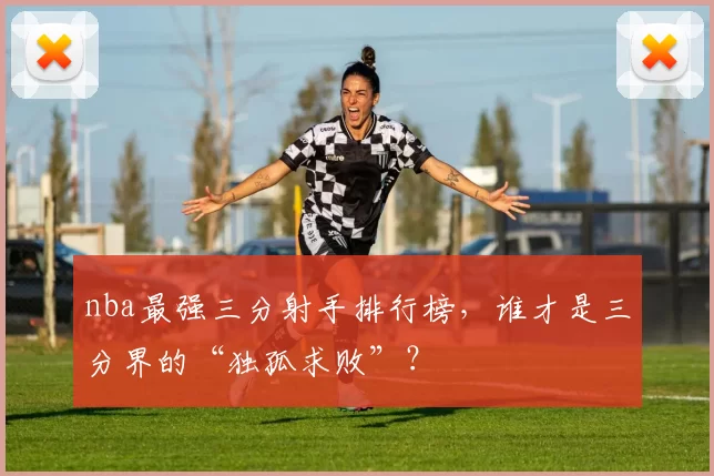 nba最强三分射手排行榜，谁才是三分界的“独孤求败”？