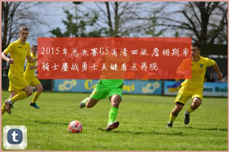 2015年总决赛G5高清回放 詹姆斯率骑士鏖战勇士关键看点再现