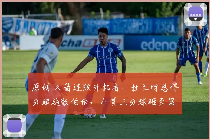 原创 火箭连败开拓者，杜兰特总得分超越张伯伦，小贾三分球砸歪篮筐