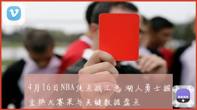 4月16日NBA焦点战汇总 湖人勇士掘金热火赛果与关键数据盘点