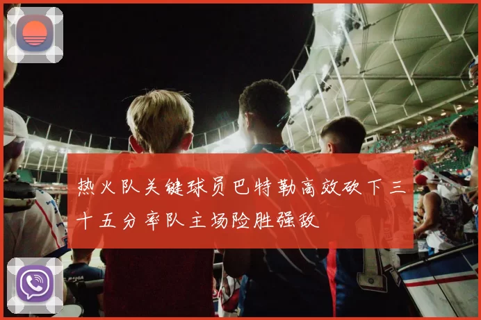 热火队关键球员巴特勒高效砍下三十五分率队主场险胜强敌