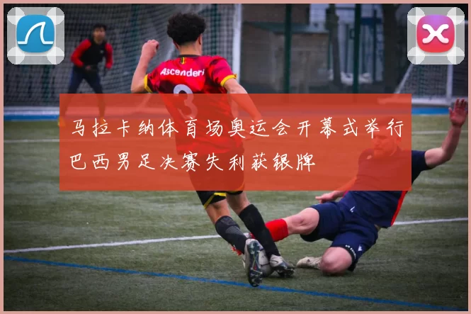 马拉卡纳体育场奥运会开幕式举行巴西男足决赛失利获银牌