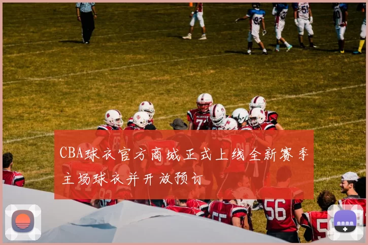 CBA球衣官方商城正式上线全新赛季主场球衣并开放预订