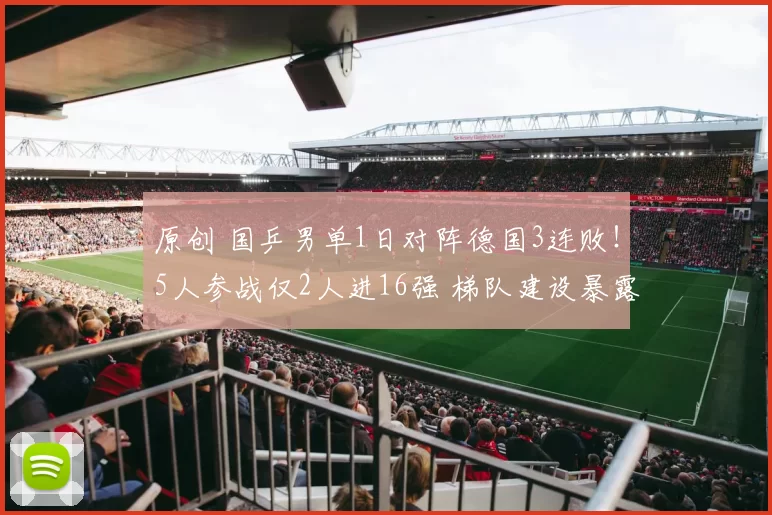 原创 国乒男单1日对阵德国3连败！5人参战仅2人进16强 梯队建设暴露短板