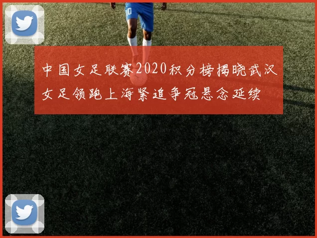 中国女足联赛2020积分榜揭晓武汉女足领跑上海紧追争冠悬念延续