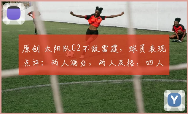 原创 太阳队G2不敌雷霆，球员表现点评：两人满分，两人及格，四人状态低迷