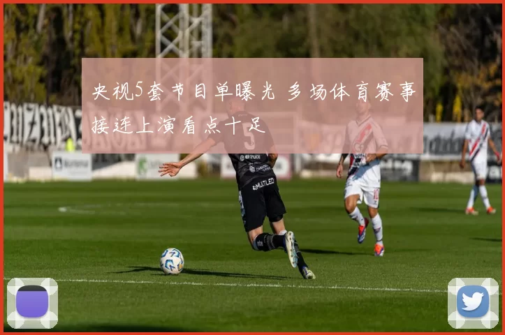 央视5套节目单曝光 多场体育赛事接连上演看点十足