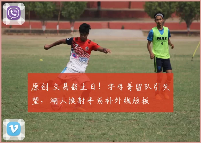 原创 交易截止日！字母哥留队引失望，湖人换射手或补外线短板