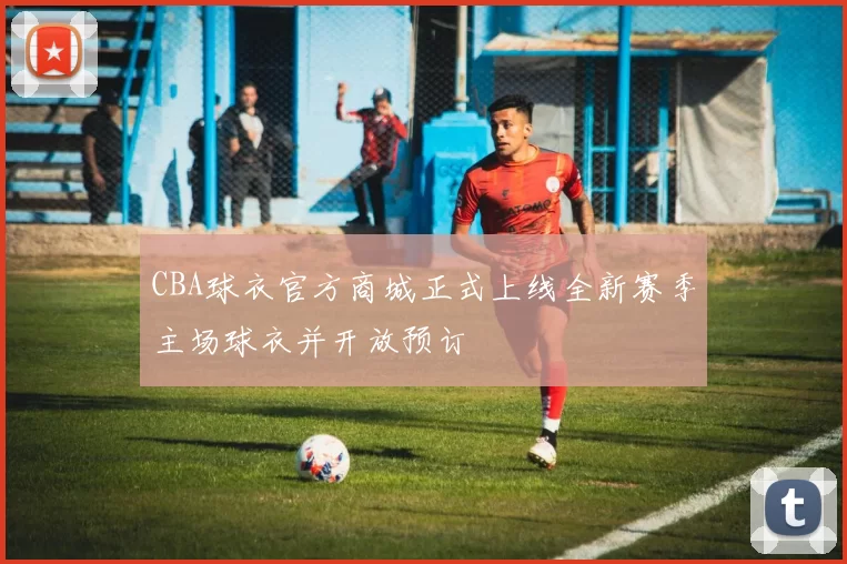 CBA球衣官方商城正式上线全新赛季主场球衣并开放预订