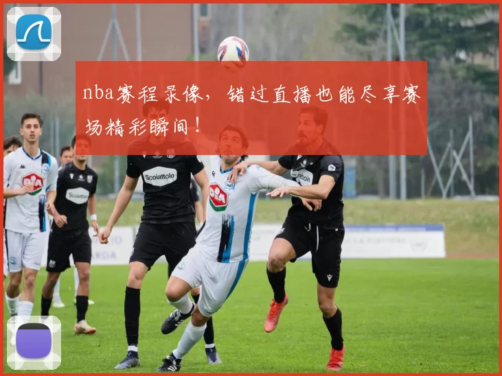 nba赛程录像,错过直播也能尽享赛场精彩瞬间!
