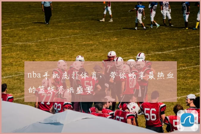 nba手机虎扑体育，带你畅享最热血的篮球资讯盛宴