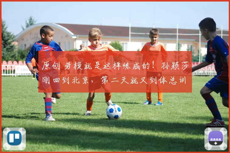 原创 劳模就是这样练成的！孙颖莎刚回到北京，第二天就又到体总训练局