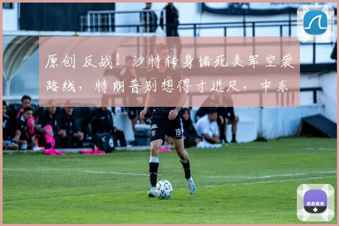 原创 反战！沙特转身堵死美军空袭路线，特朗普别想得寸进尺，中东盟友集体反水，中国八年布局让美国霸权彻底失灵