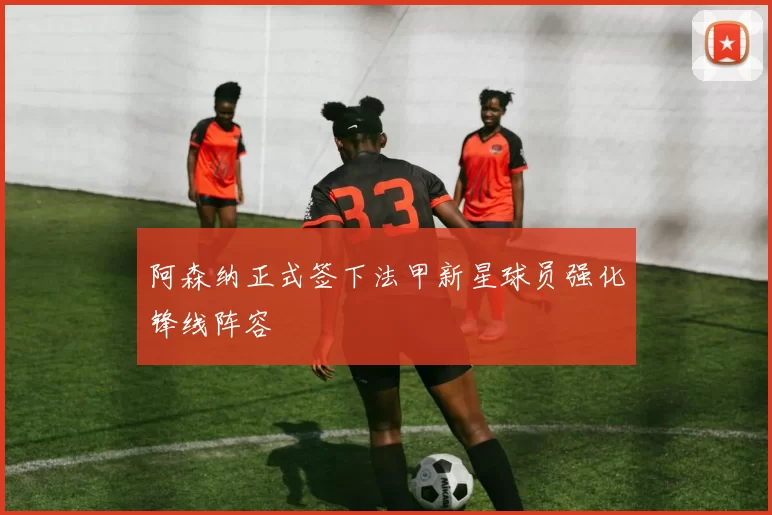 阿森纳正式签下法甲新星球员强化锋线阵容