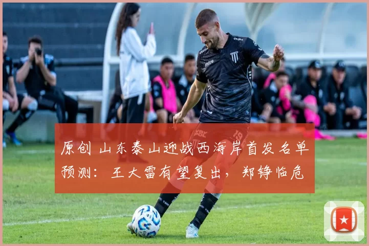 原创 山东泰山迎战西海岸首发名单预测：王大雷有望复出，郑铮临危受命