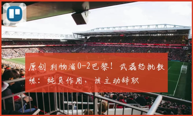 原创 利物浦0-2巴黎！武磊怒批教练：纯负作用，该主动辞职