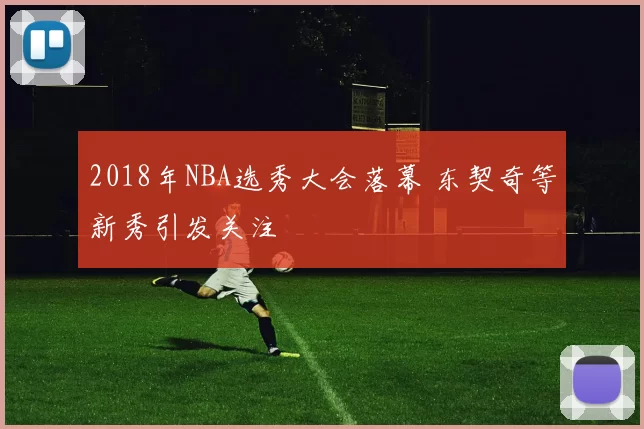 2018年NBA选秀大会落幕 东契奇等新秀引发关注
