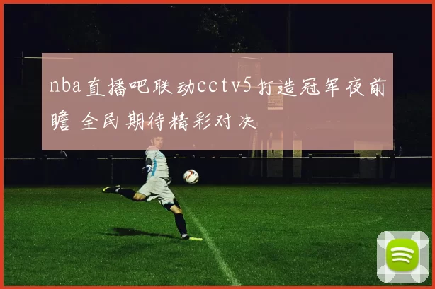 nba直播吧联动cctv5打造冠军夜前瞻 全民期待精彩对决