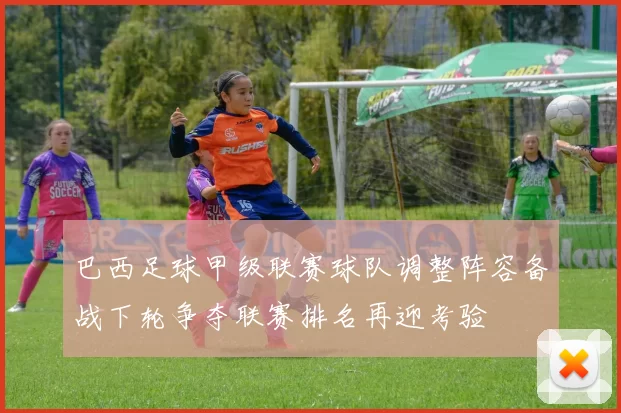 巴西足球甲级联赛球队调整阵容备战下轮争夺联赛排名再迎考验