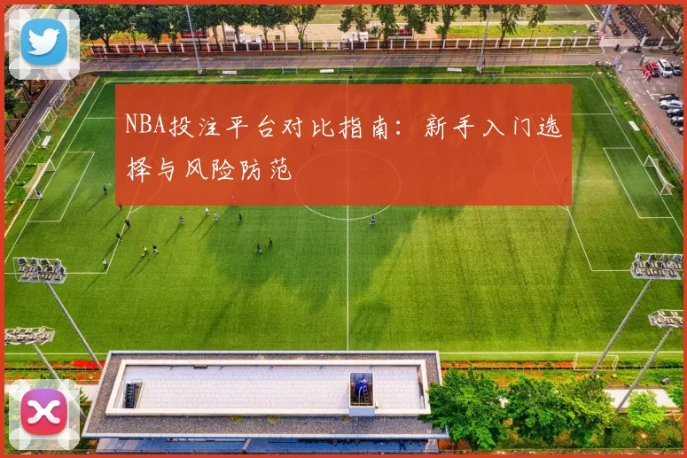 NBA投注平台对比指南：新手入门选择与风险防范