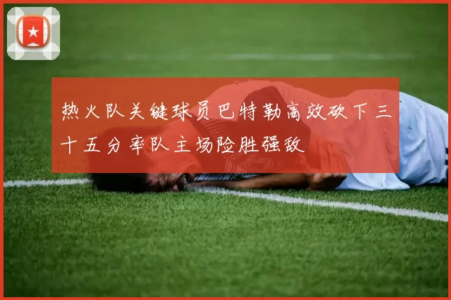 热火队关键球员巴特勒高效砍下三十五分率队主场险胜强敌