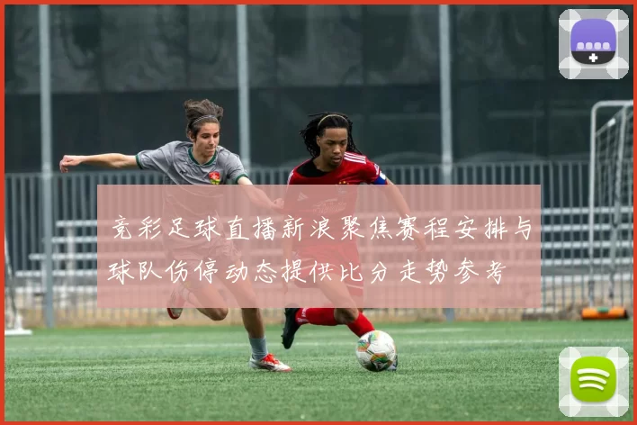 竞彩足球直播新浪聚焦赛程安排与球队伤停动态提供比分走势参考