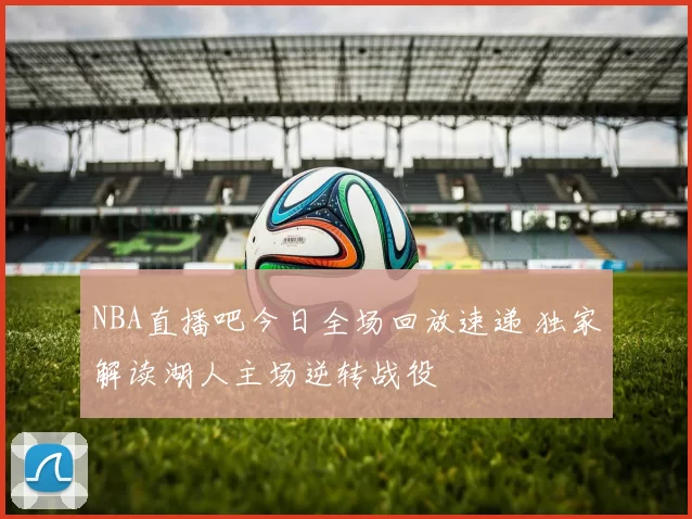 NBA直播吧今日全场回放速递 独家解读湖人主场逆转战役