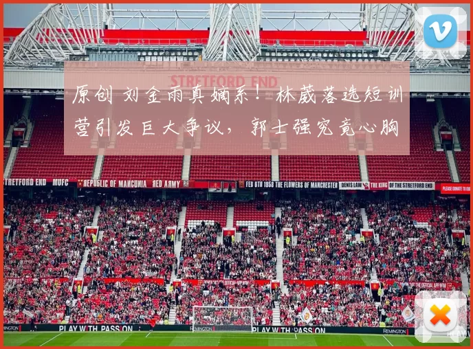 原创 刘金雨真嫡系！林葳落选短训营引发巨大争议，郭士强究竟心胸狭窄吗？